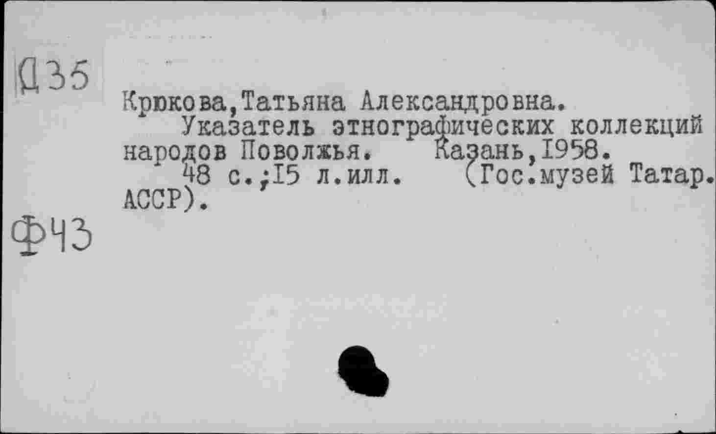 ﻿Крюкова,Татьяна Александровна.
Указатель этнографических коллекций народов Поволжья. Казань,1958.
48 с.;15 л.илл. (Гос.музей Татар. АССР).